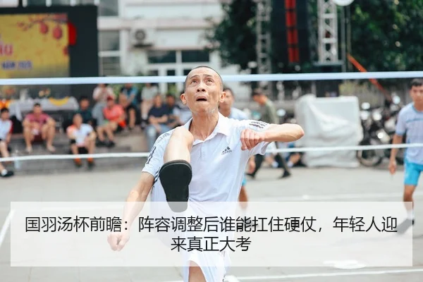 国羽汤杯前瞻：阵容调整后谁能扛住硬仗，年轻人迎来真正大考