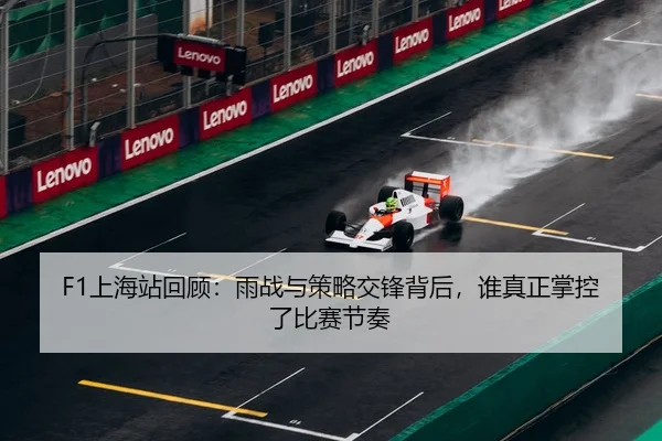 F1上海站回顾：雨战与策略交锋背后，谁真正掌控了比赛节奏